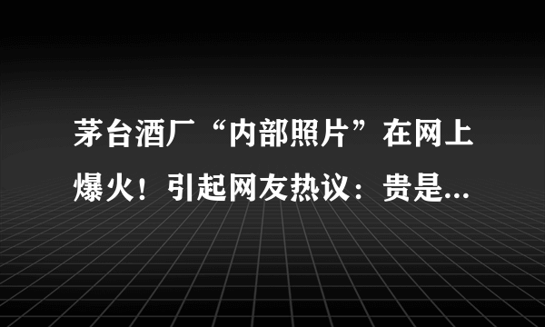 茅台酒厂“内部照片”在网上爆火！引起网友热议：贵是有原因的