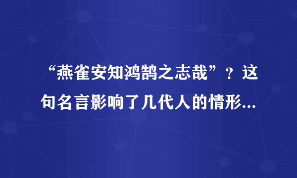 “燕雀安知鸿鹄之志哉”？这句名言影响了几代人的情形将不复存在了，你是如何看待的？