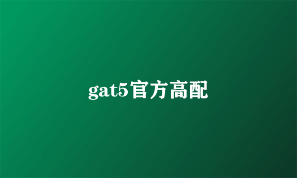 gat5官方高配