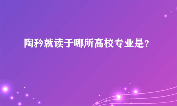 陶矜就读于哪所高校专业是？