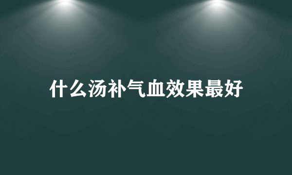 什么汤补气血效果最好