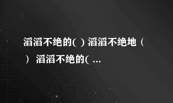 滔滔不绝的( ) 滔滔不绝地（ ） 滔滔不绝的( ) 滔滔不绝地（ ）