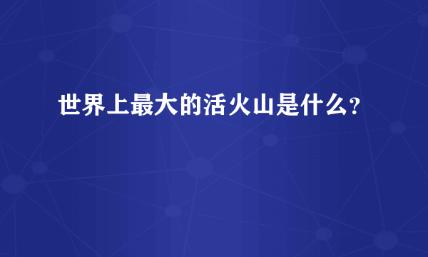 世界上最大的活火山是什么？