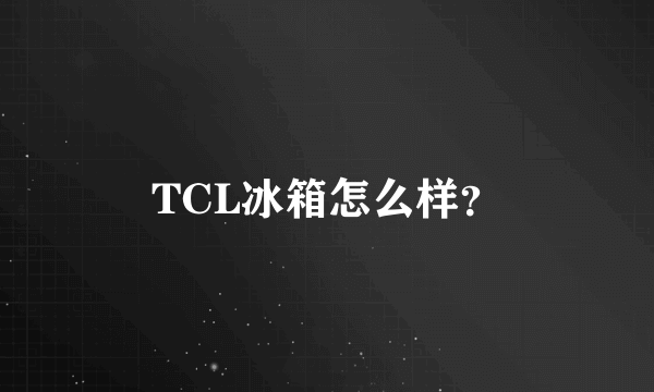 TCL冰箱怎么样？