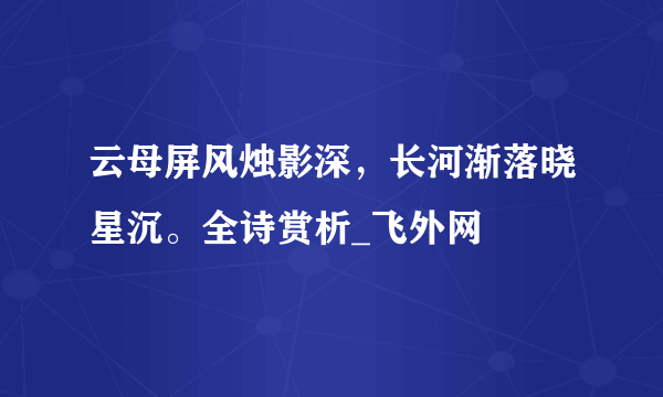 云母屏风烛影深，长河渐落晓星沉。全诗赏析_飞外网