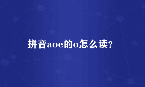 拼音aoe的o怎么读？