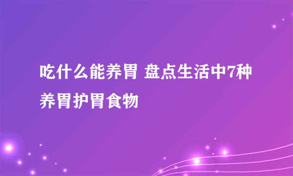 吃什么能养胃 盘点生活中7种养胃护胃食物