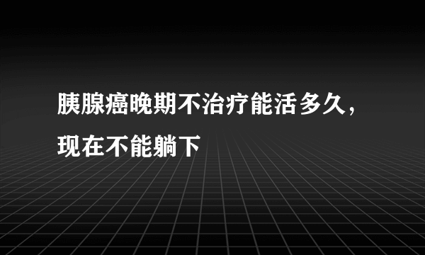 胰腺癌晚期不治疗能活多久，现在不能躺下