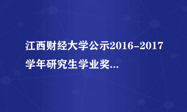 江西财经大学公示2016-2017学年研究生学业奖学金获奖候选人名单