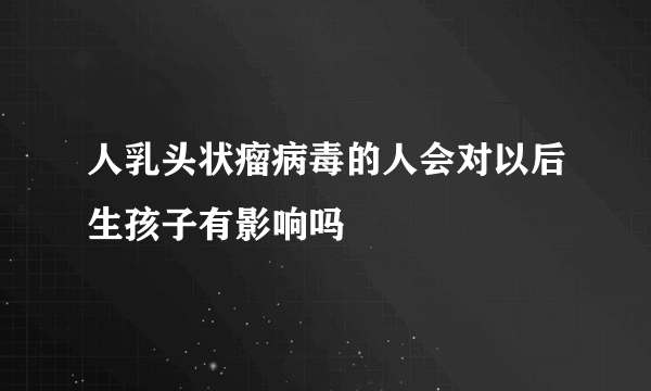 人乳头状瘤病毒的人会对以后生孩子有影响吗