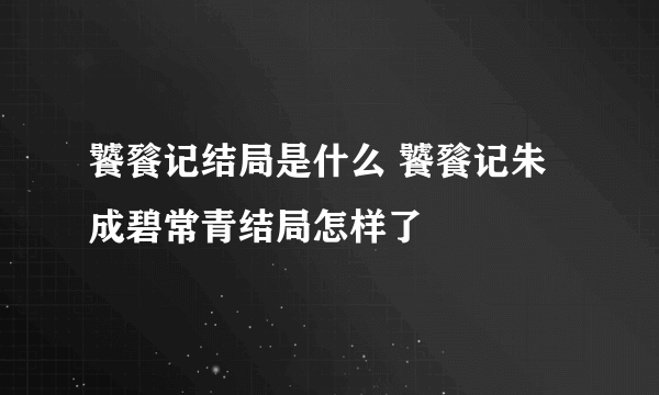 饕餮记结局是什么 饕餮记朱成碧常青结局怎样了