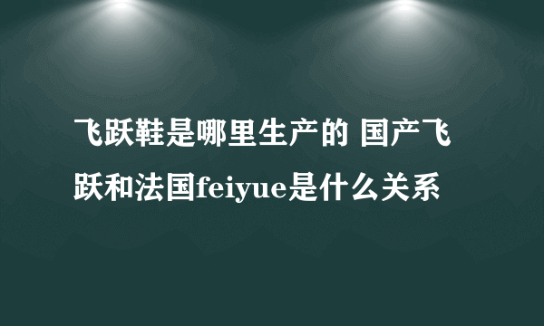 飞跃鞋是哪里生产的 国产飞跃和法国feiyue是什么关系