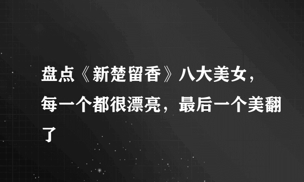 盘点《新楚留香》八大美女，每一个都很漂亮，最后一个美翻了