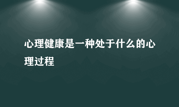 心理健康是一种处于什么的心理过程