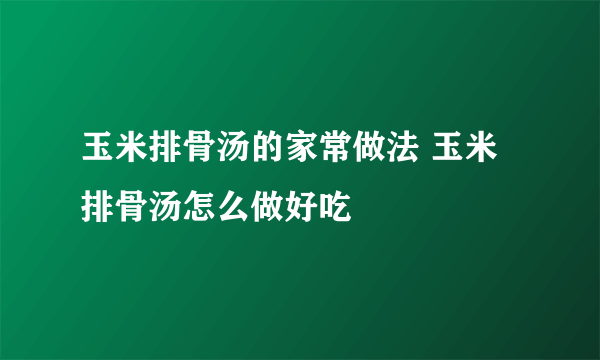 玉米排骨汤的家常做法 玉米排骨汤怎么做好吃