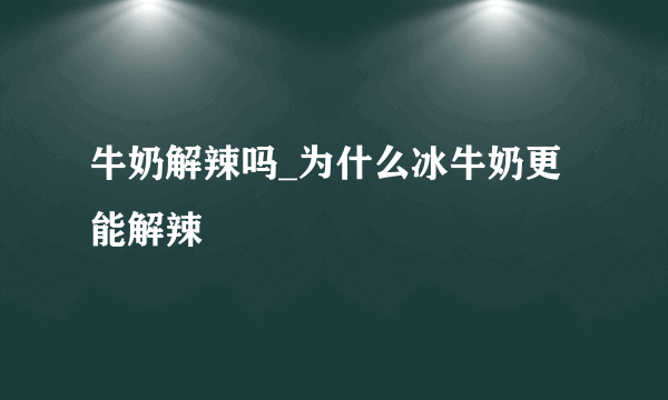 牛奶解辣吗_为什么冰牛奶更能解辣