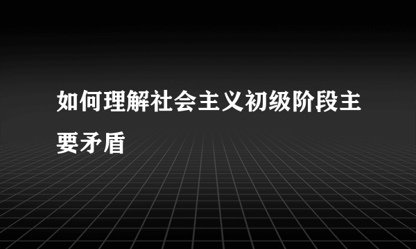 如何理解社会主义初级阶段主要矛盾