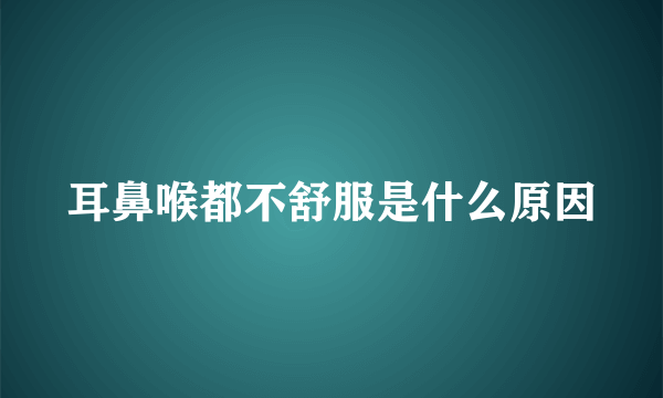 耳鼻喉都不舒服是什么原因