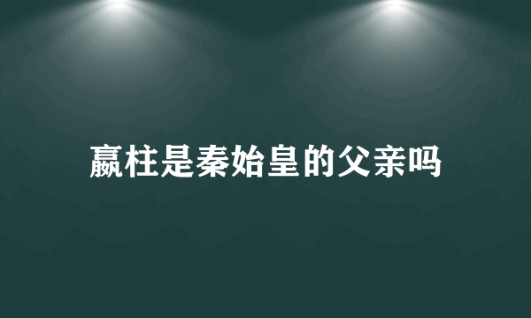 嬴柱是秦始皇的父亲吗