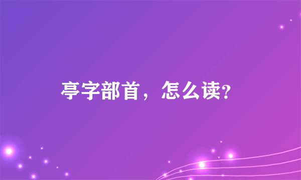 亭字部首，怎么读？