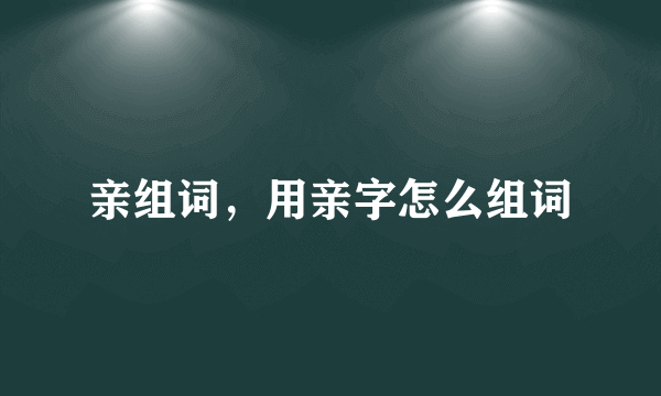 亲组词，用亲字怎么组词