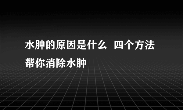 水肿的原因是什么  四个方法帮你消除水肿