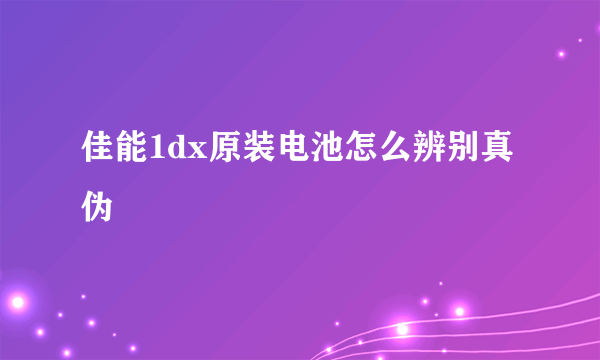 佳能1dx原装电池怎么辨别真伪