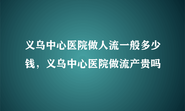 义乌中心医院做人流一般多少钱，义乌中心医院做流产贵吗