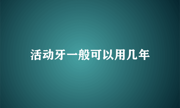 活动牙一般可以用几年