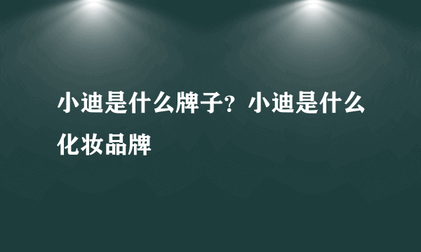 小迪是什么牌子？小迪是什么化妆品牌