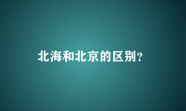 北海和北京的区别？