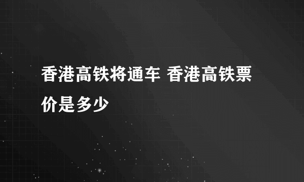 香港高铁将通车 香港高铁票价是多少