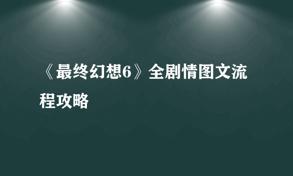 《最终幻想6》全剧情图文流程攻略