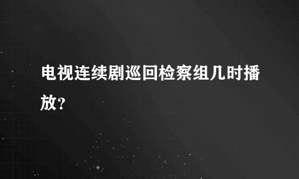 电视连续剧巡回检察组几时播放？