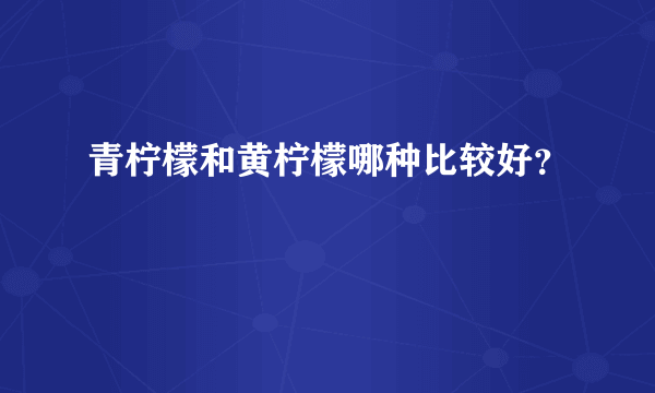 青柠檬和黄柠檬哪种比较好？