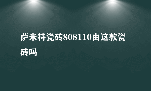 萨米特瓷砖808110由这款瓷砖吗