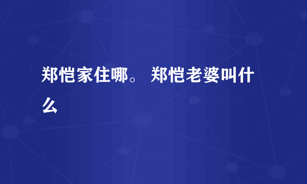 郑恺家住哪。 郑恺老婆叫什么