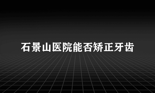 石景山医院能否矫正牙齿