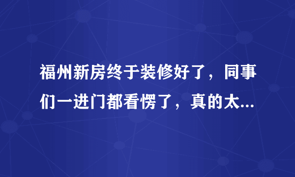 福州新房终于装修好了，同事们一进门都看愣了，真的太漂亮了！