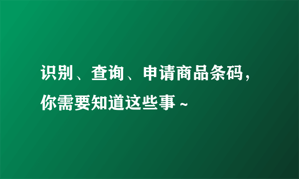 识别、查询、申请商品条码，你需要知道这些事～