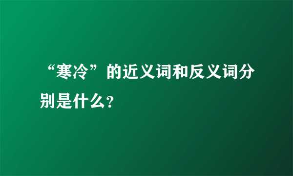 “寒冷”的近义词和反义词分别是什么？