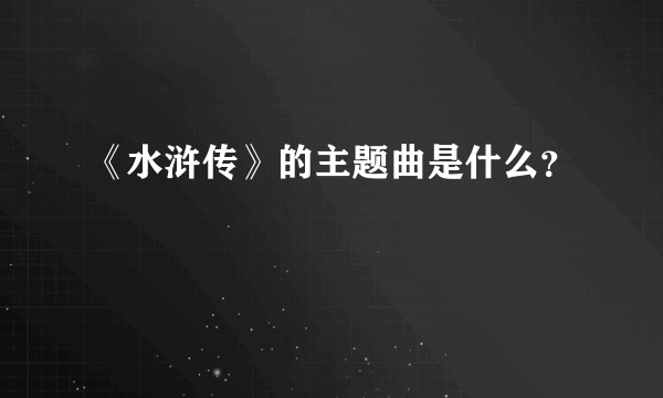 《水浒传》的主题曲是什么？