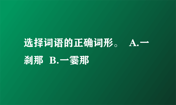 选择词语的正确词形。  A.一刹那  B.一霎那