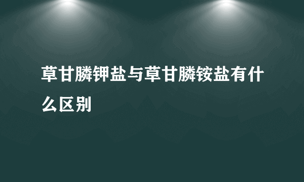 草甘膦钾盐与草甘膦铵盐有什么区别