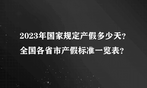 2023年国家规定产假多少天？全国各省市产假标准一览表？