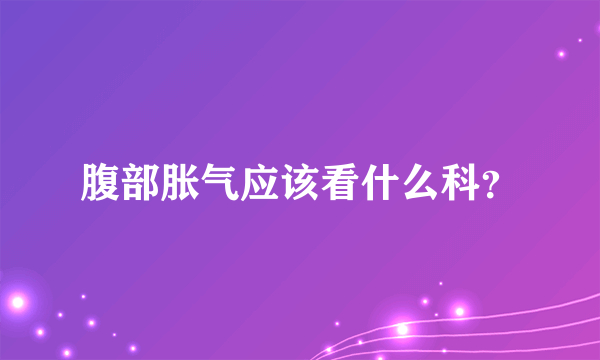 腹部胀气应该看什么科？