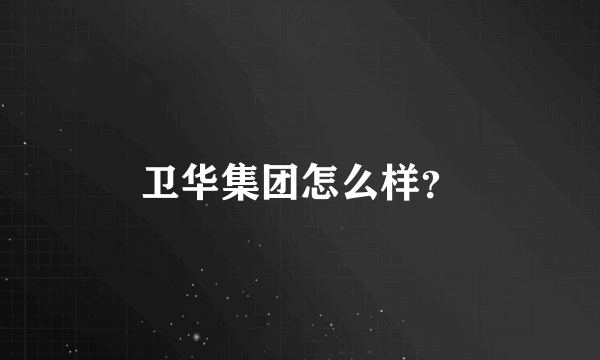 卫华集团怎么样？