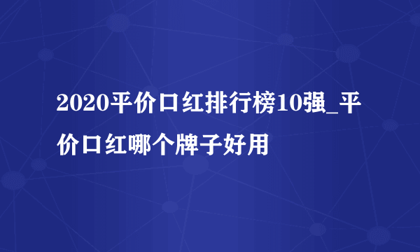 2020平价口红排行榜10强_平价口红哪个牌子好用