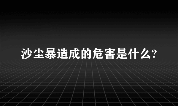 沙尘暴造成的危害是什么?