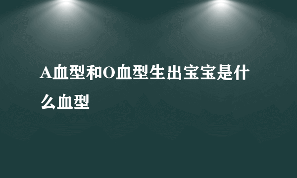 A血型和O血型生出宝宝是什么血型